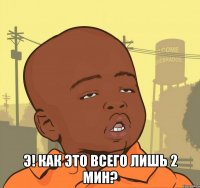  э! как это всего лишь 2 мин?