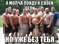 а молча пойду к своей цели но уже без тебя