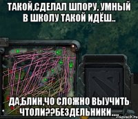 такой,сделал шпору, умный в школу такой идёш.. да,блин,чо сложно выучить чтоли??бездельники....