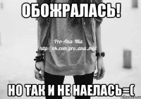 обожралась! но так и не наелась=(