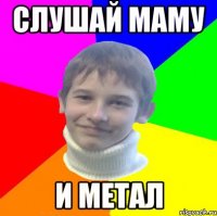 слушай маму и метал