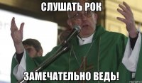 слушать рок замечательно ведь!