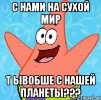 с нами на сухой мир т ывобше с нашей планеты???