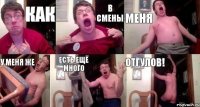 как в смены меня у меня же есть ещё много ОТГУЛОВ!