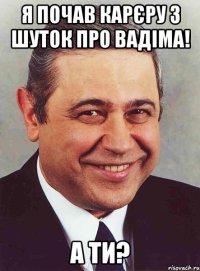 я почав карєру з шуток про вадіма! а ти?