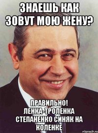 знаешь как зовут мою жену? правильно! ленка-троленка степаненко синяк на коленке