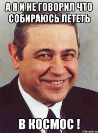 а я и не говорил что собираюсь лететь в космос !