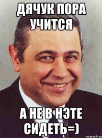 дячук пора учится а не в нэте сидеть=)