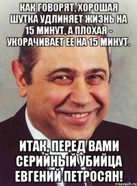 как говорят, хорошая шутка удлиняет жизнь на 15 минут, а плохая - укорачивает ее на 15 минут. итак, перед вами серийный убийца евгений петросян!