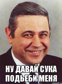  ну давай сука подьеби меня