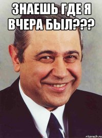 знаешь где я вчера был??? 