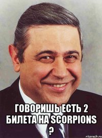  говоришь есть 2 билета на scorpions ?