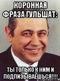 коронная фраза гульшат: ты только к ним и подлизываешься!!!