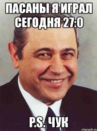 пасаны я играл сегодня 27:0 p.s. чук