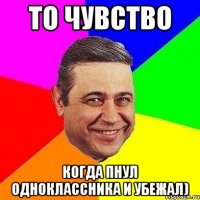 то чувство когда пнул одноклассника и убежал)