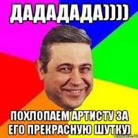 дададада)))) похлопаем артисту за его прекрасную шутку)