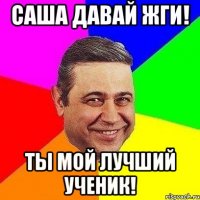 саша давай жги! ты мой лучший ученик!