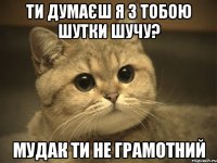 ти думаєш я з тобою шутки шучу? мудак ти не грамотний