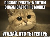 позвал гулять, а потом оказывается не может угадай, кто ты теперь