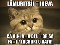 lămuritsîi șineva că nu-i așă di ușor să fași 7 lucruri o dată!