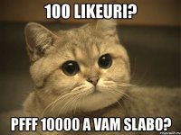 100 likeuri? pfff 10000 a vam slabo?