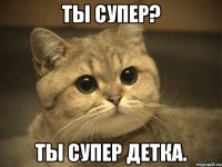 ты супер? ты супер детка.