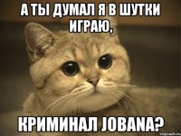 а ты думал я в шутки играю, криминал jobana?