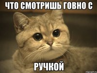 что смотришь говно с ручкой