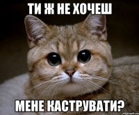 ти ж не хочеш мене каструвати?