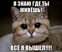 я знаю где ты живёшь! всё я вышел!!!