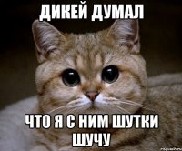 дикей думал что я с ним шутки шучу