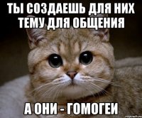 ты создаешь для них тему для общения а они - гомогеи