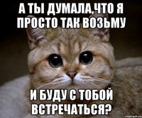 а ты думала,что я просто так возьму и буду с тобой встречаться?