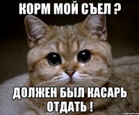 корм мой съел ? должен был касарь отдать !