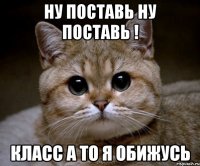 ну поставь ну поставь ! класс а то я обижусь