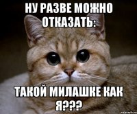 ну разве можно отказать: такой милашке как я???