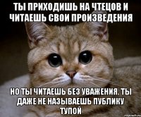 ты приходишь на чтецов и читаешь свои произведения но ты читаешь без уважения. ты даже не называешь публику тупой