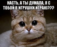 насть, а ты думала, я с тобой в игрушки играю??? 