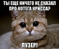 ты еще ничего не сказал про котега крисса? лузер!