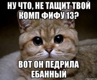 ну что, не тащит твой комп фифу 13? вот он педрила ебанный