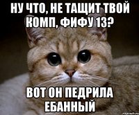 ну что, не тащит твой комп, фифу 13? вот он педрила ебанный