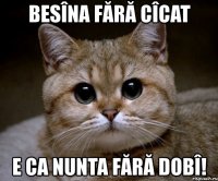 besîna fără cîcat e ca nunta fără dobî!