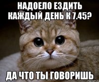 надоело ездить каждый день к 7.45? да что ты говоришь