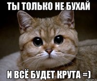 ты только не бухай и всё будет крута =)