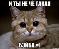 и ты не чё такая бэйба =)