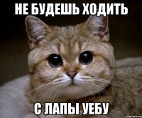 не будешь ходить с лапы уебу