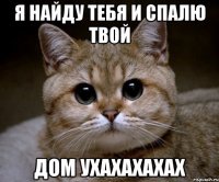 я найду тебя и спалю твой дом ухахахахах