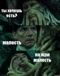 ты хочешь есть? малость на жри малость