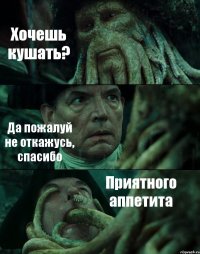Хочешь кушать? Да пожалуй не откажусь, спасибо Приятного аппетита