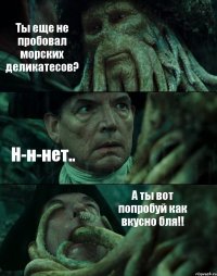 Ты еще не пробовал морских деликатесов? Н-н-нет.. А ты вот попробуй как вкусно бля!!